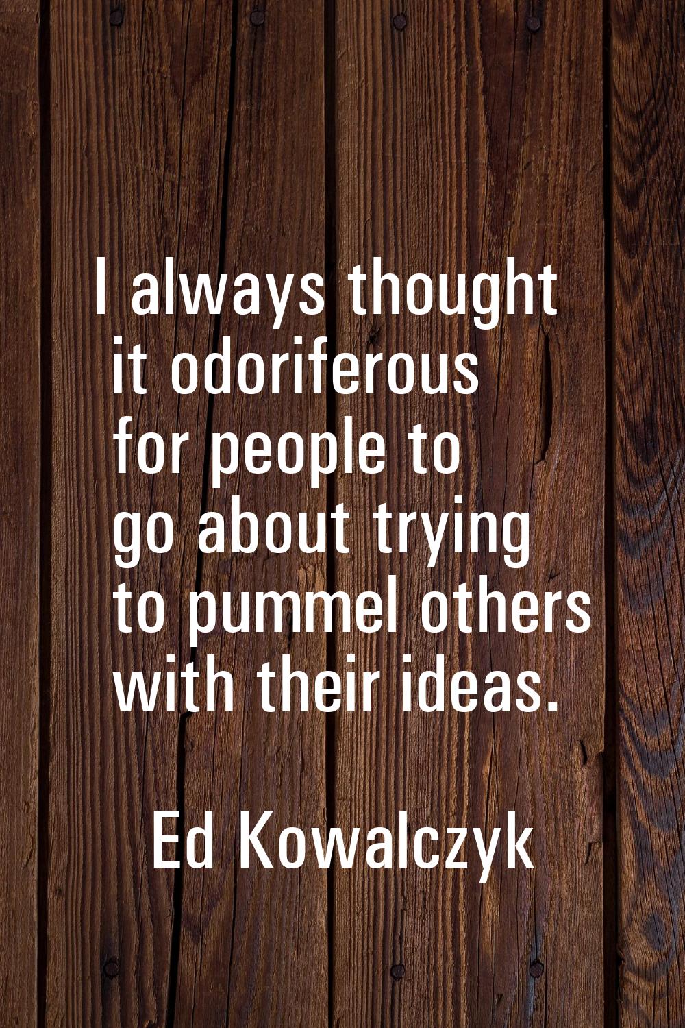 I always thought it odoriferous for people to go about trying to pummel others with their ideas.