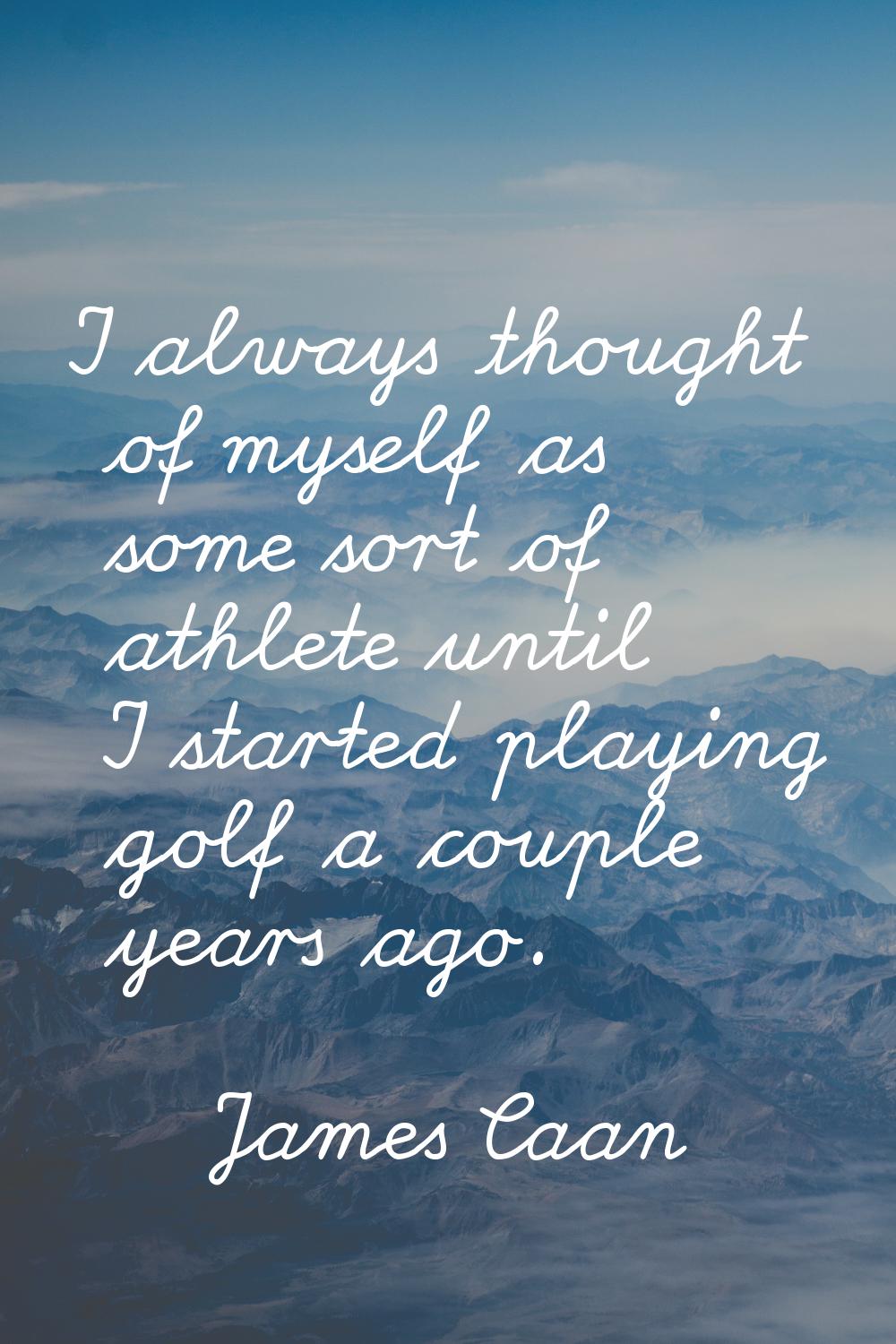 I always thought of myself as some sort of athlete until I started playing golf a couple years ago.