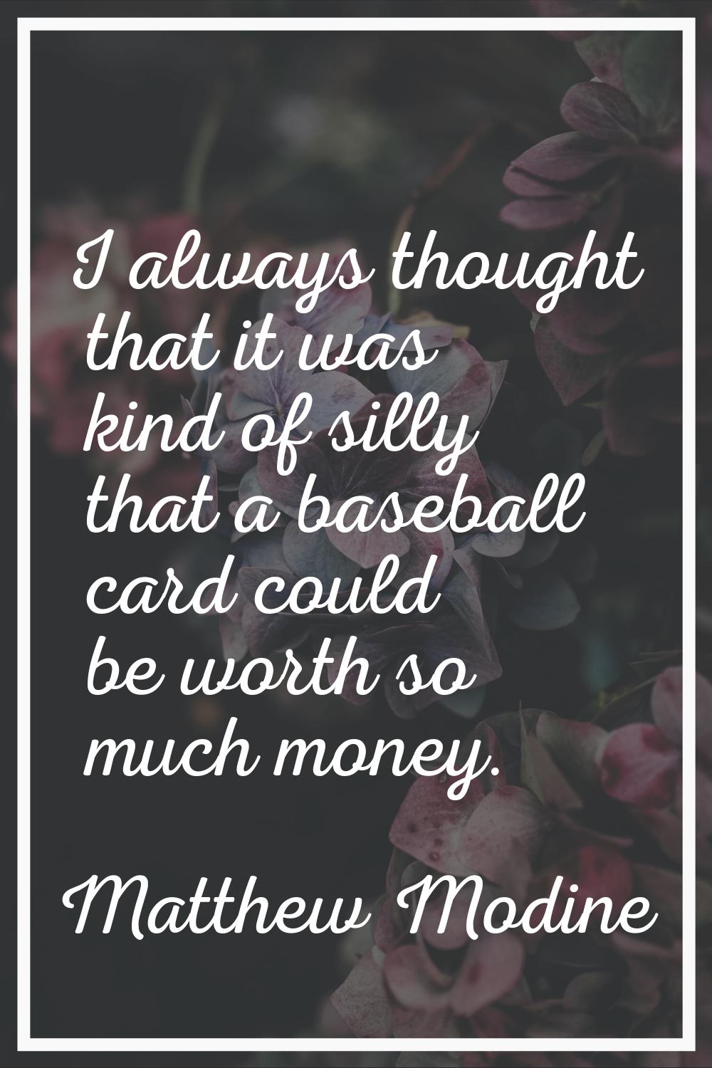 I always thought that it was kind of silly that a baseball card could be worth so much money.