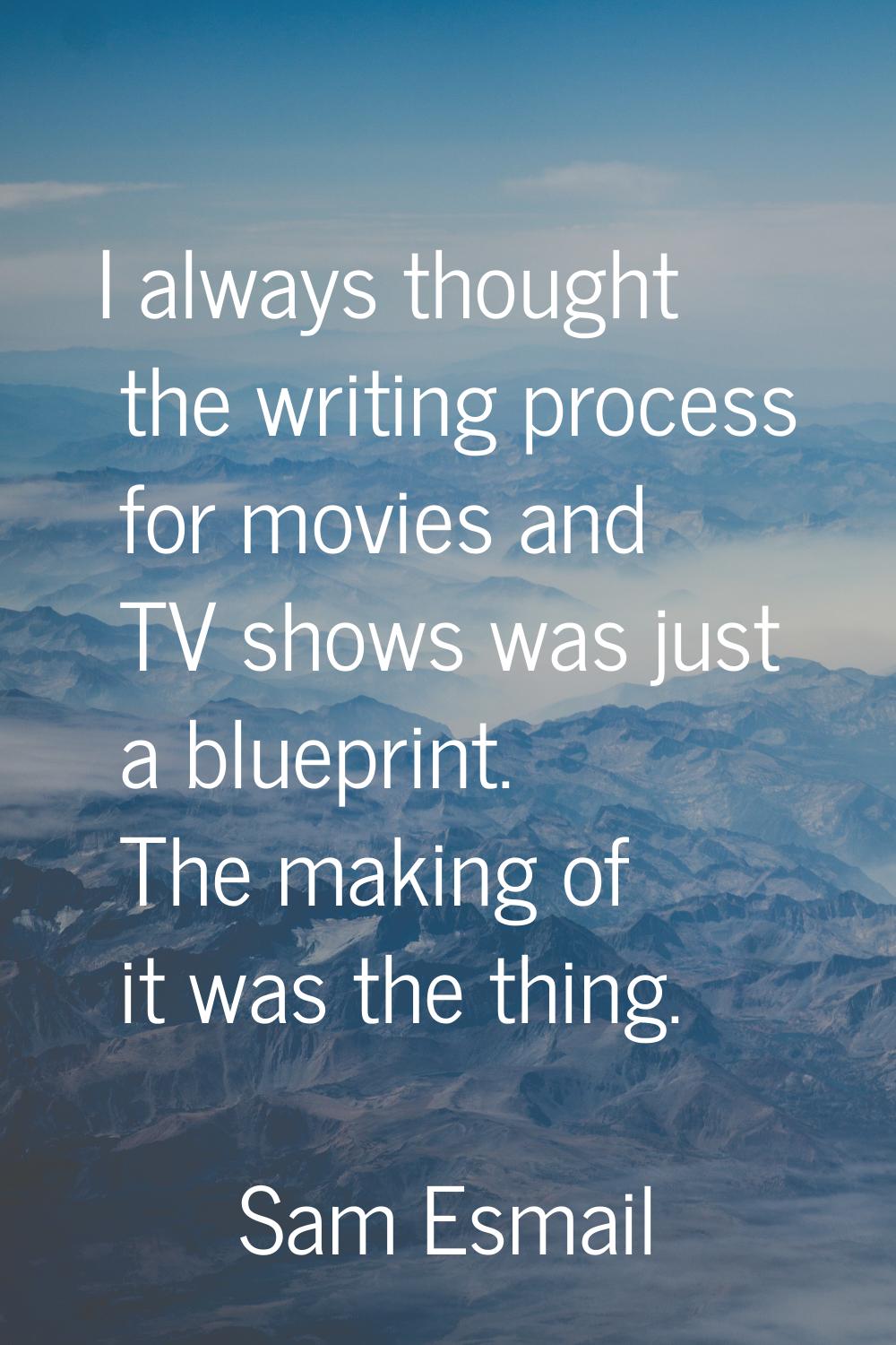 I always thought the writing process for movies and TV shows was just a blueprint. The making of it