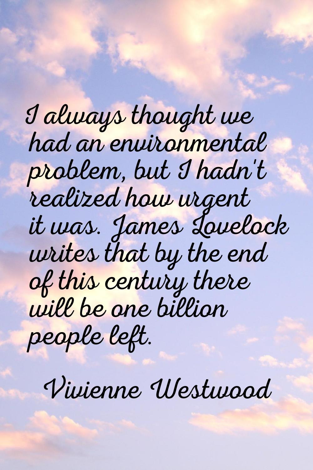 I always thought we had an environmental problem, but I hadn't realized how urgent it was. James Lo