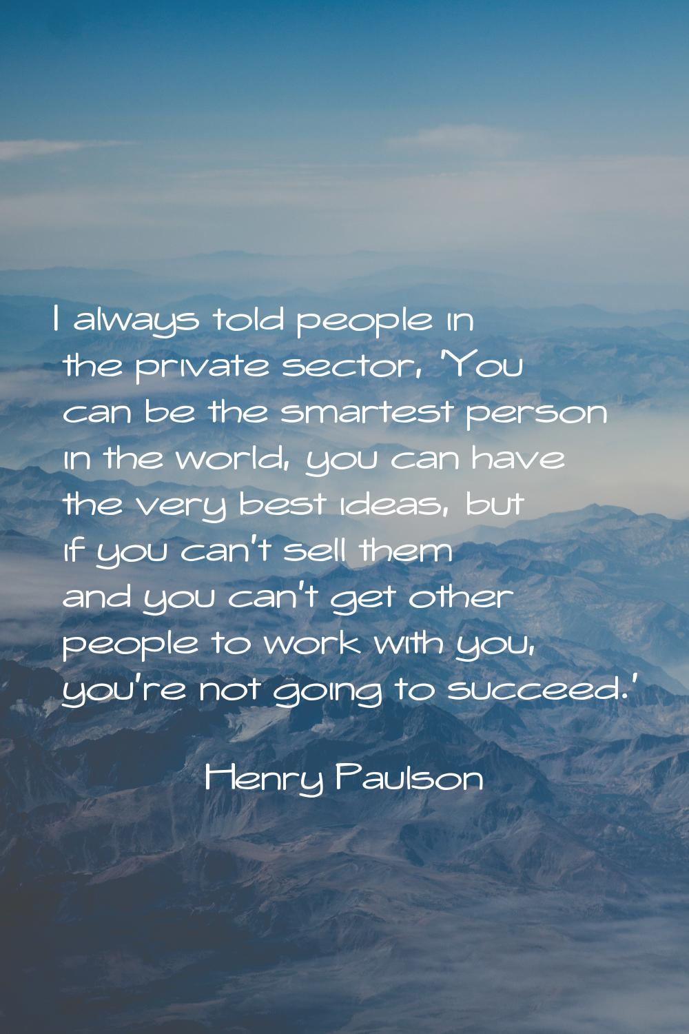 I always told people in the private sector, 'You can be the smartest person in the world, you can h