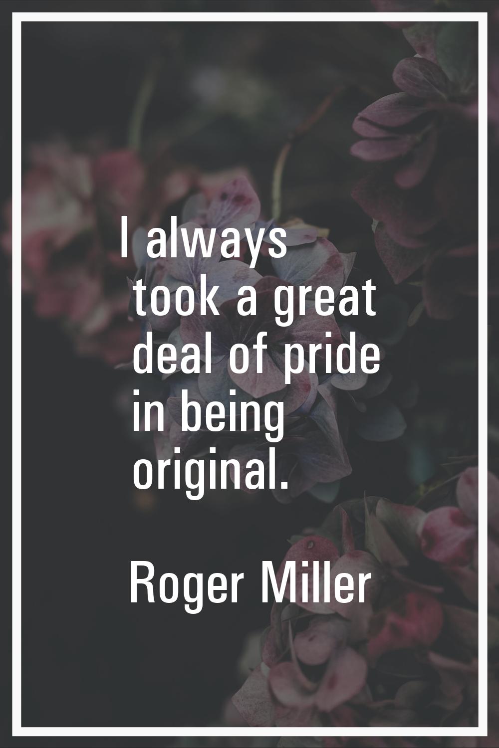 I always took a great deal of pride in being original.