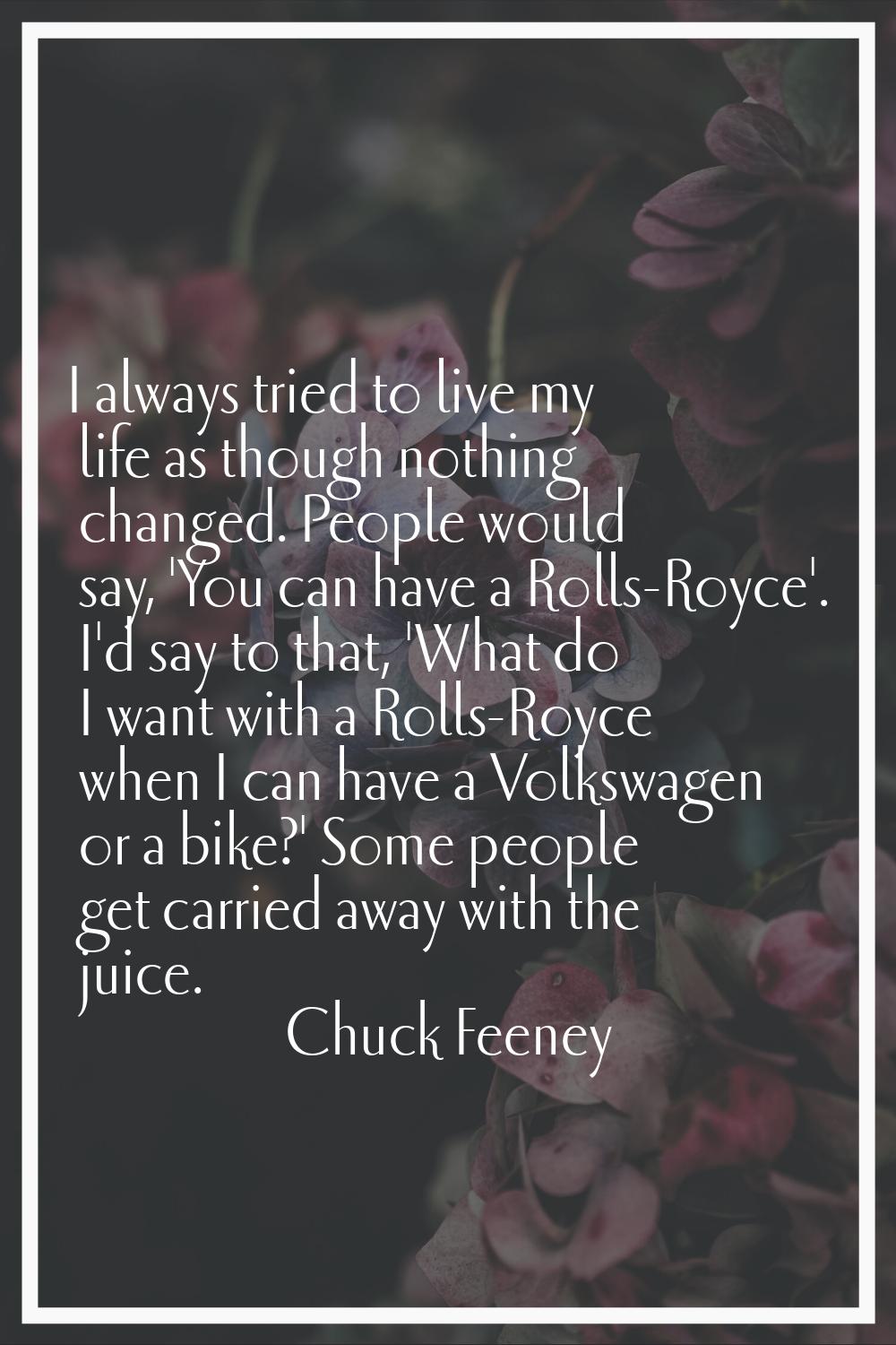 I always tried to live my life as though nothing changed. People would say, 'You can have a Rolls-R