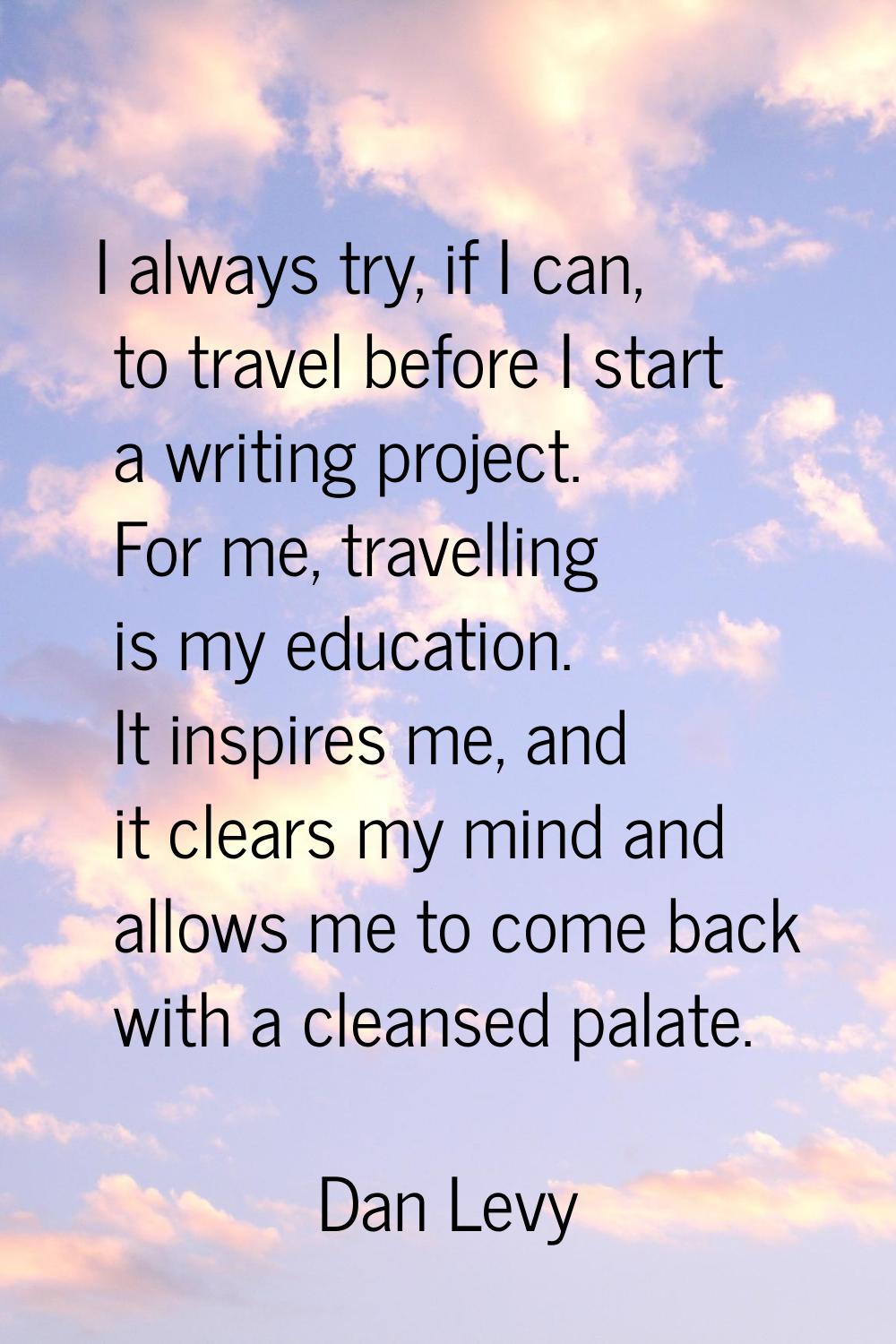 I always try, if I can, to travel before I start a writing project. For me, travelling is my educat
