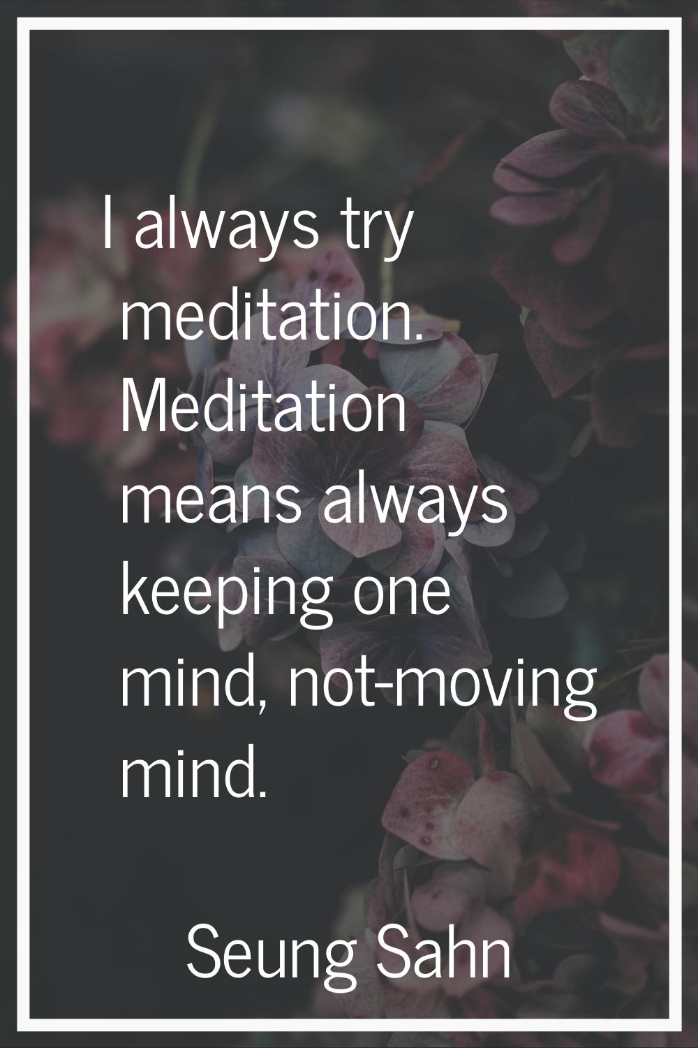 I always try meditation. Meditation means always keeping one mind, not-moving mind.
