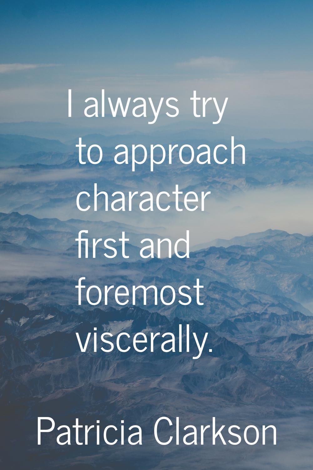 I always try to approach character first and foremost viscerally.