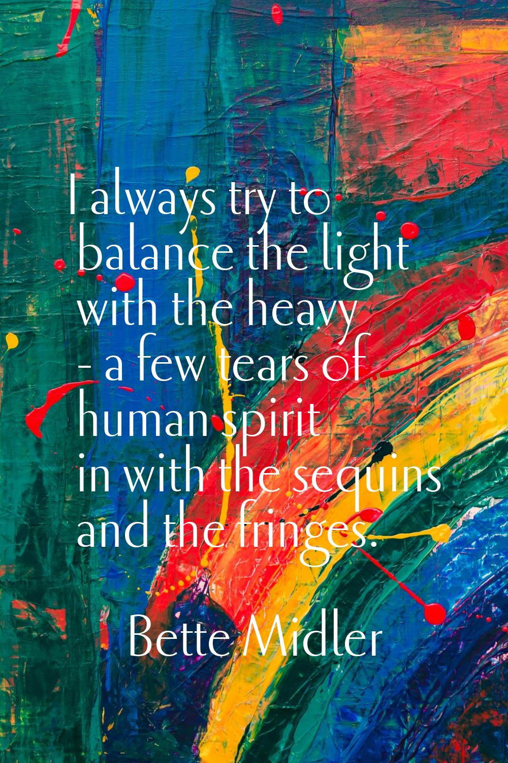 I always try to balance the light with the heavy - a few tears of human spirit in with the sequins 