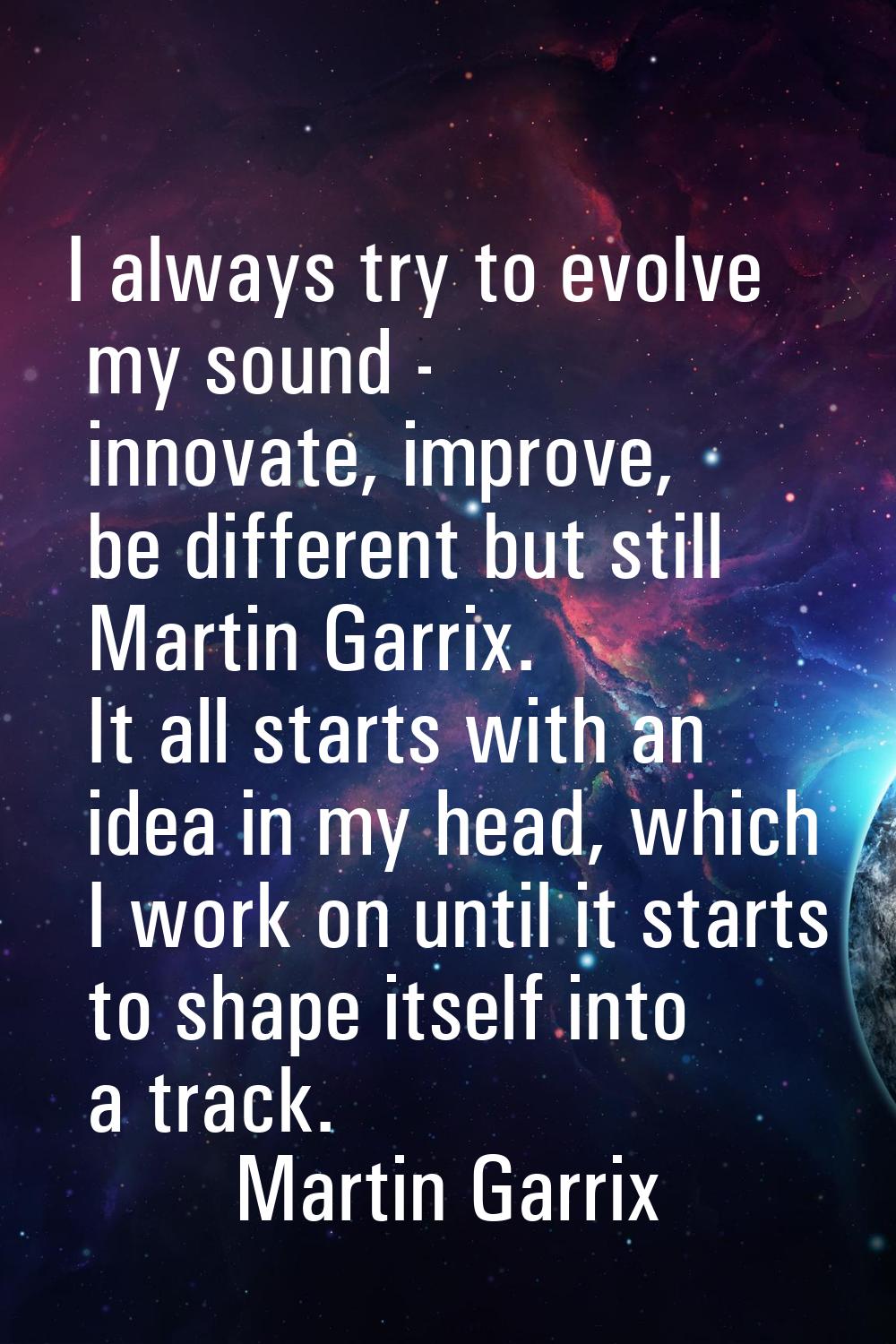 I always try to evolve my sound - innovate, improve, be different but still Martin Garrix. It all s