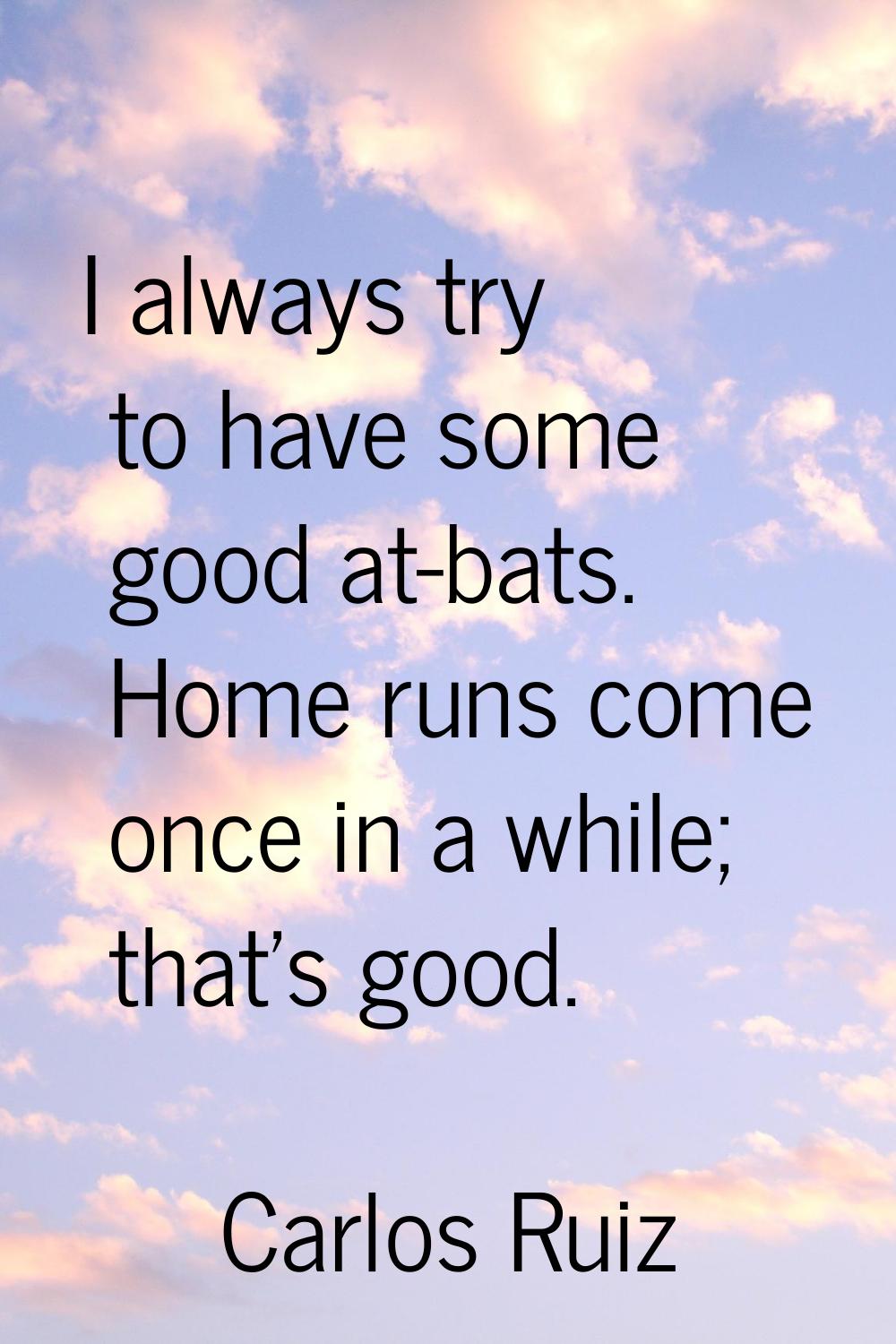 I always try to have some good at-bats. Home runs come once in a while; that's good.
