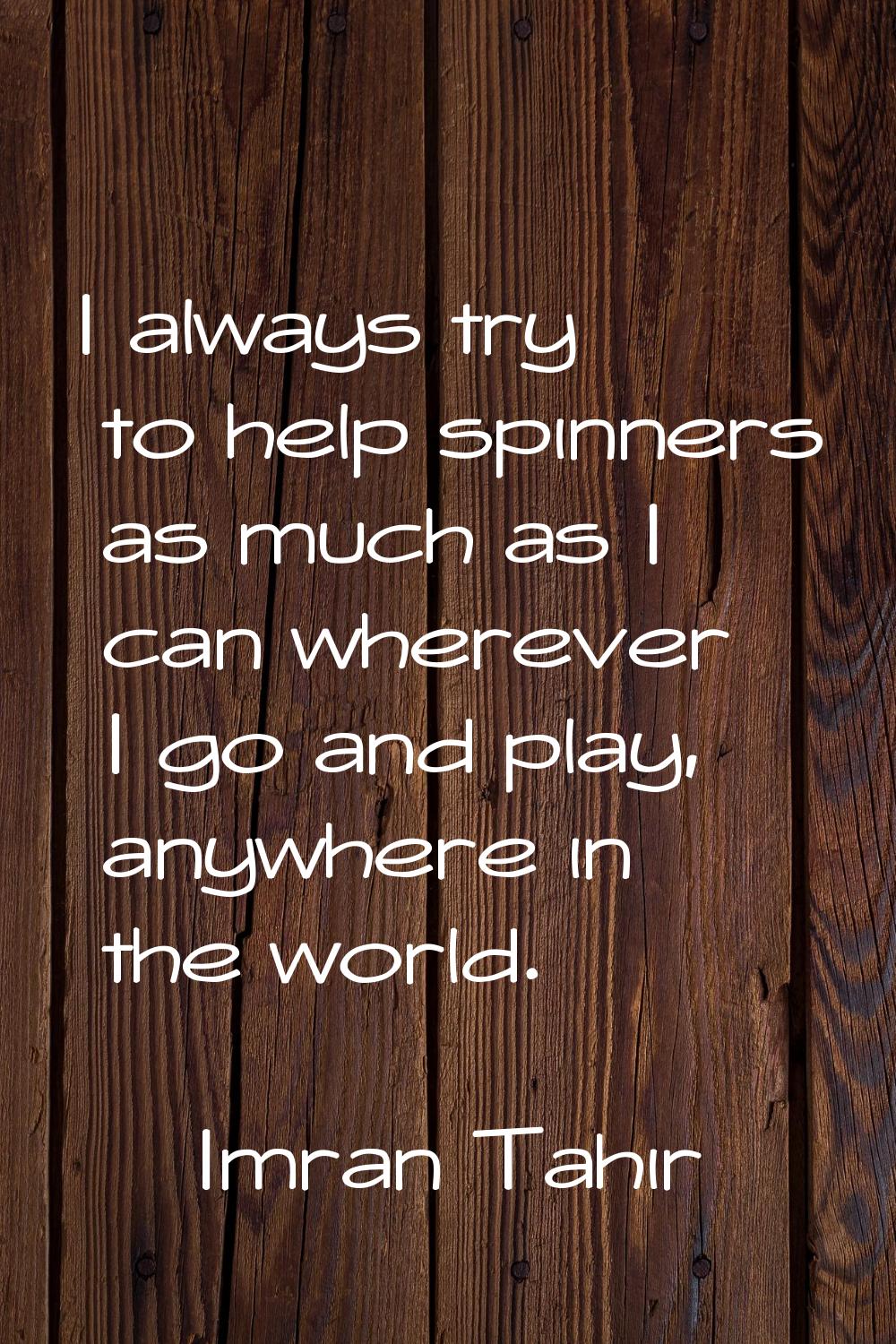I always try to help spinners as much as I can wherever I go and play, anywhere in the world.