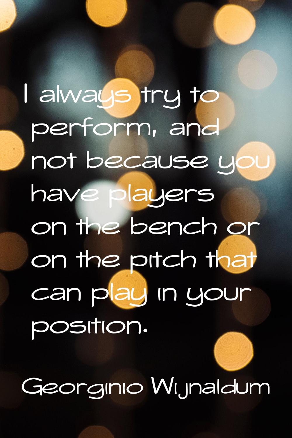 I always try to perform, and not because you have players on the bench or on the pitch that can pla