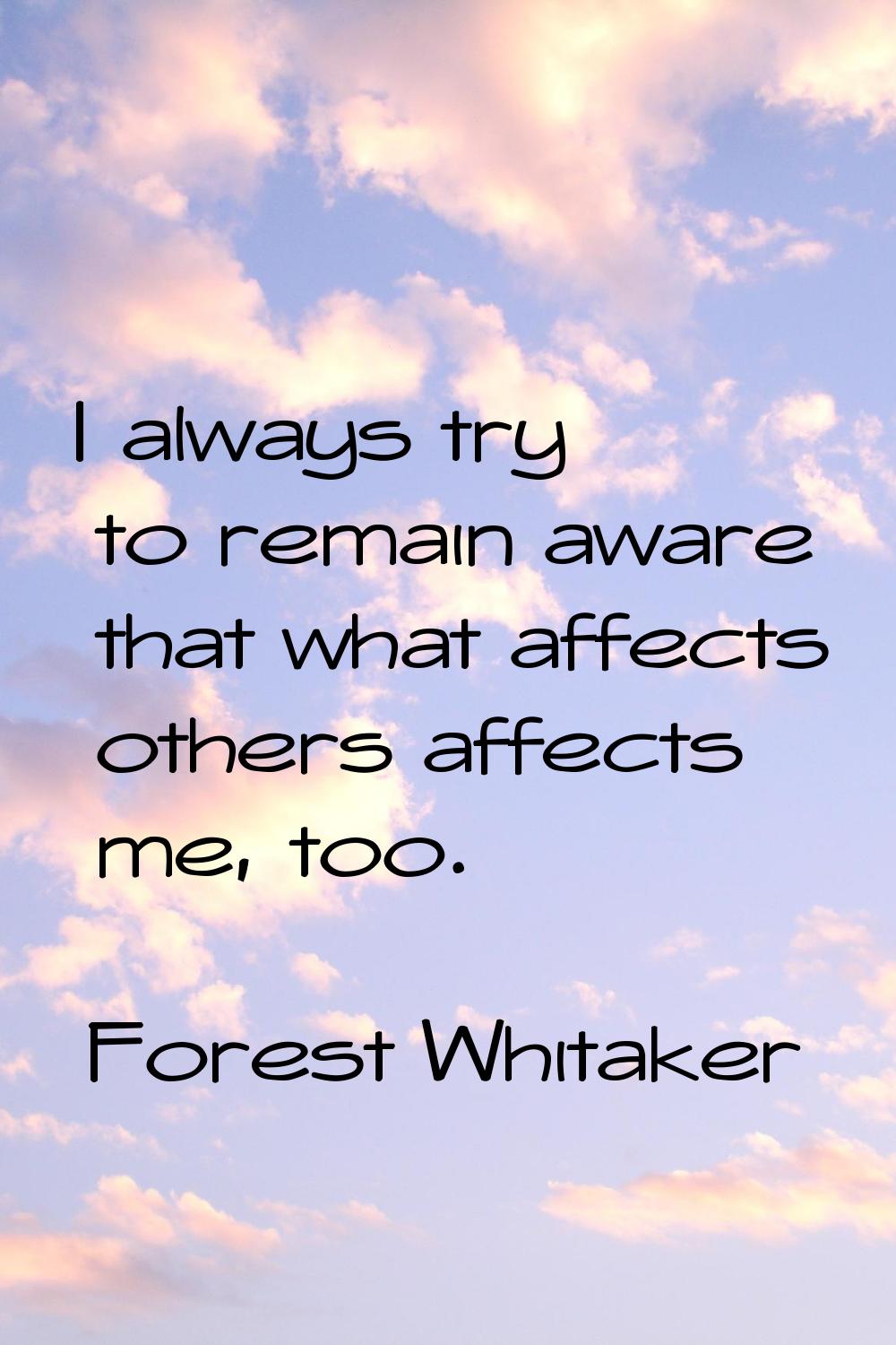 I always try to remain aware that what affects others affects me, too.