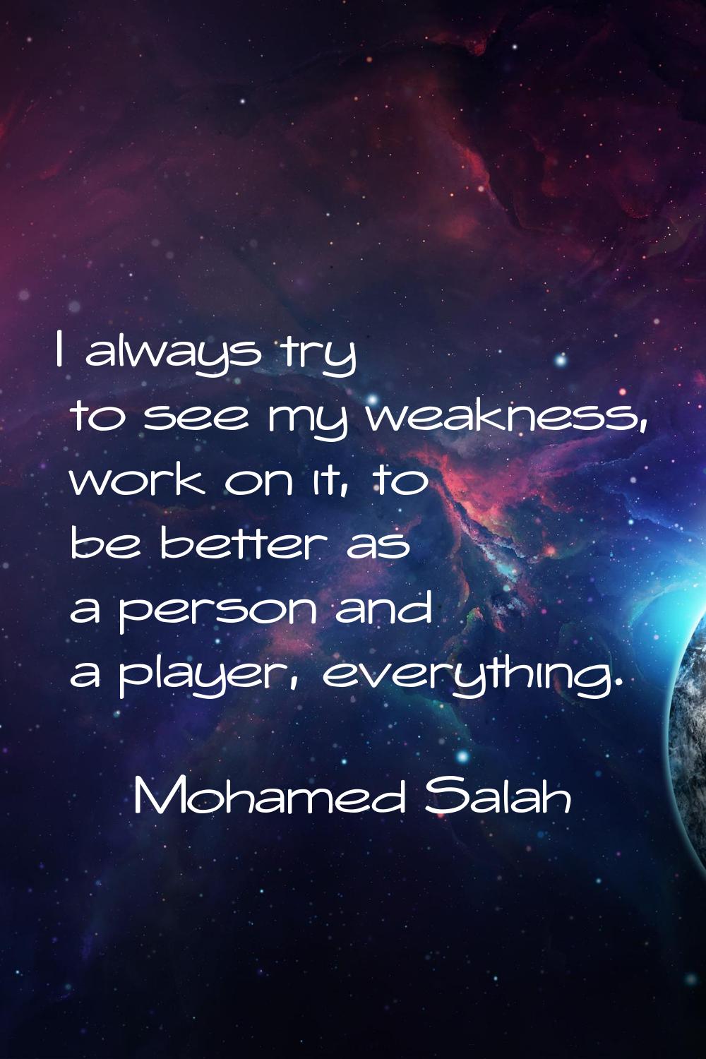 I always try to see my weakness, work on it, to be better as a person and a player, everything.
