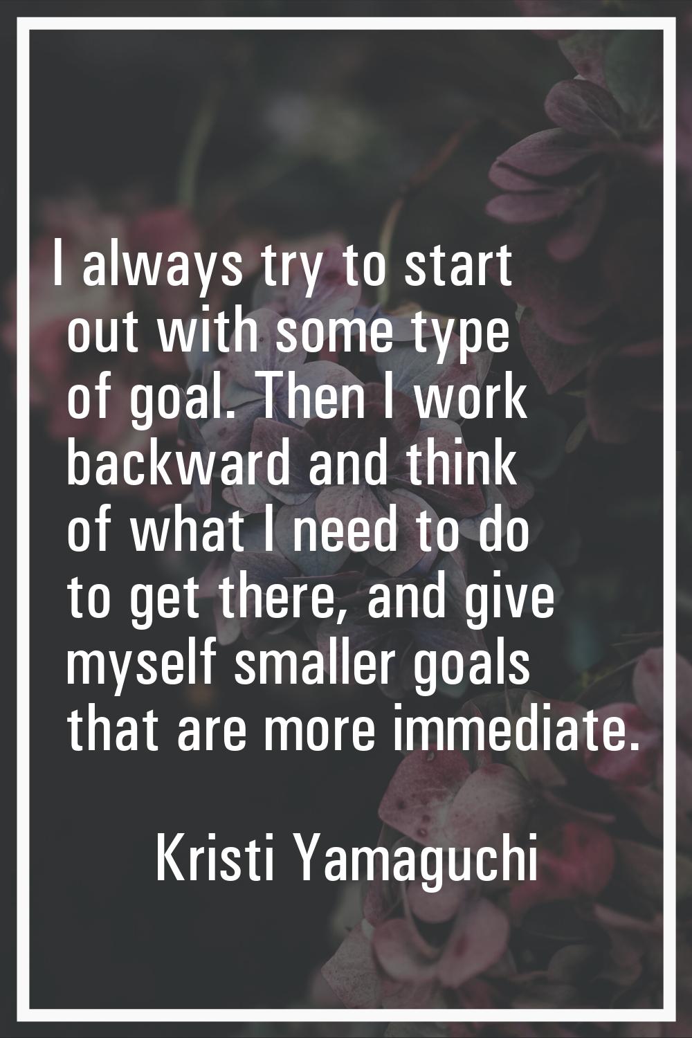 I always try to start out with some type of goal. Then I work backward and think of what I need to 