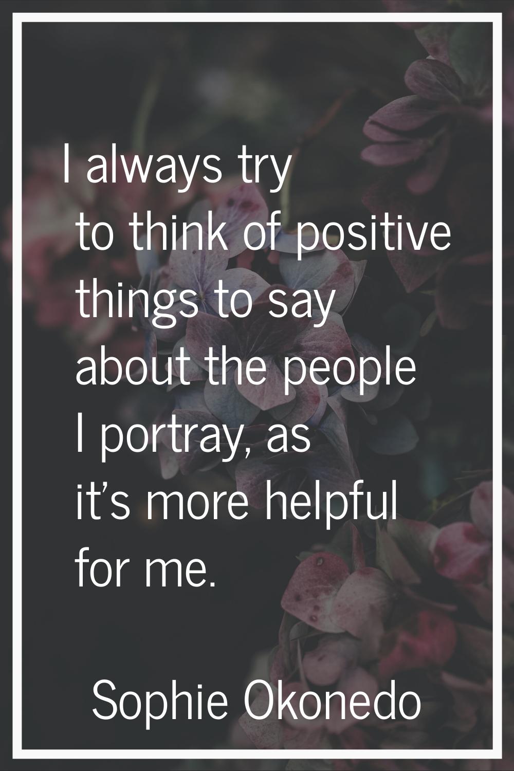I always try to think of positive things to say about the people I portray, as it's more helpful fo