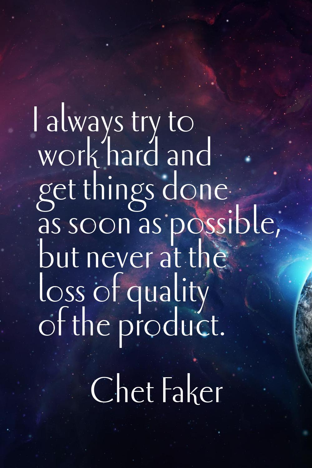 I always try to work hard and get things done as soon as possible, but never at the loss of quality