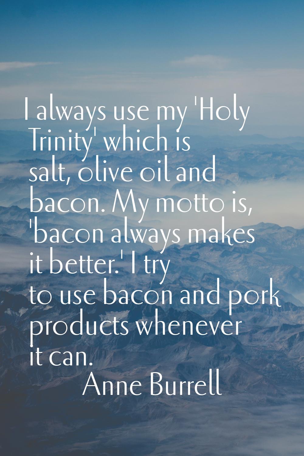 I always use my 'Holy Trinity' which is salt, olive oil and bacon. My motto is, 'bacon always makes