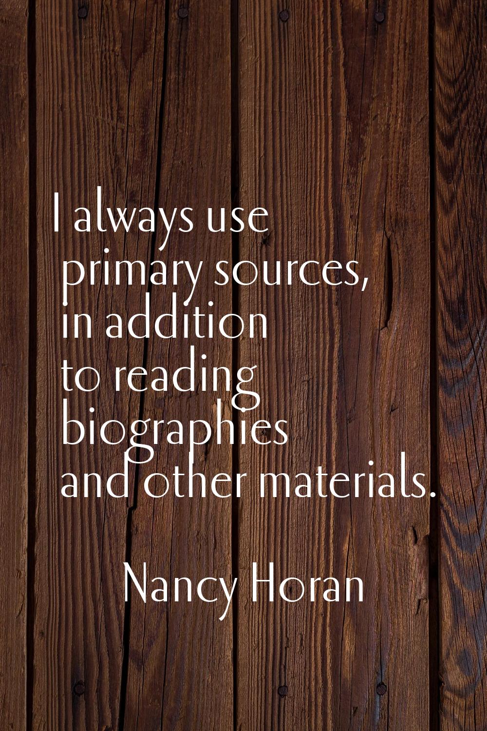 I always use primary sources, in addition to reading biographies and other materials.