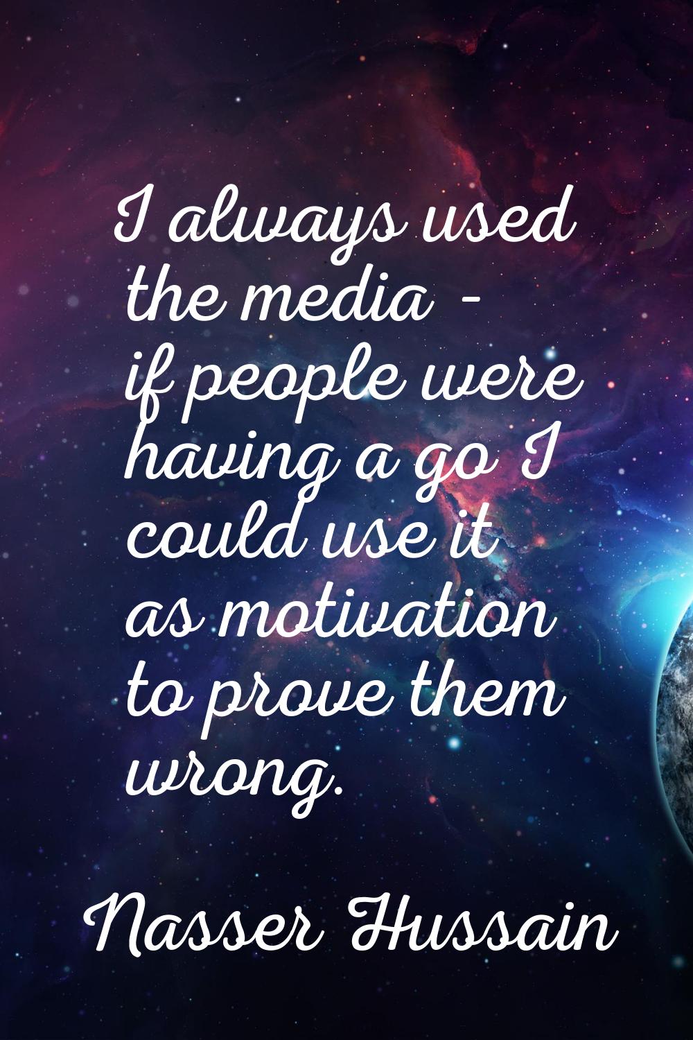 I always used the media - if people were having a go I could use it as motivation to prove them wro