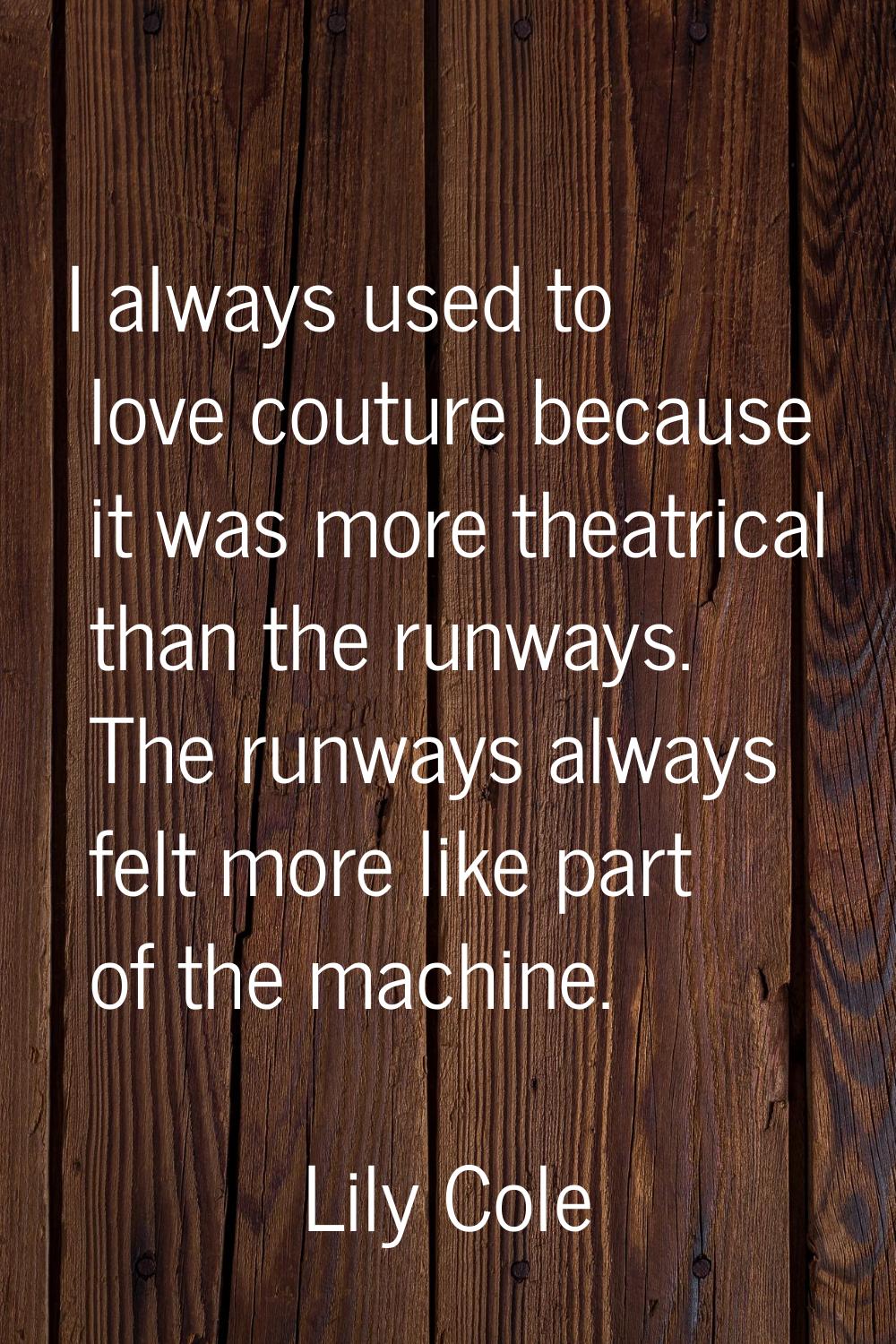 I always used to love couture because it was more theatrical than the runways. The runways always f