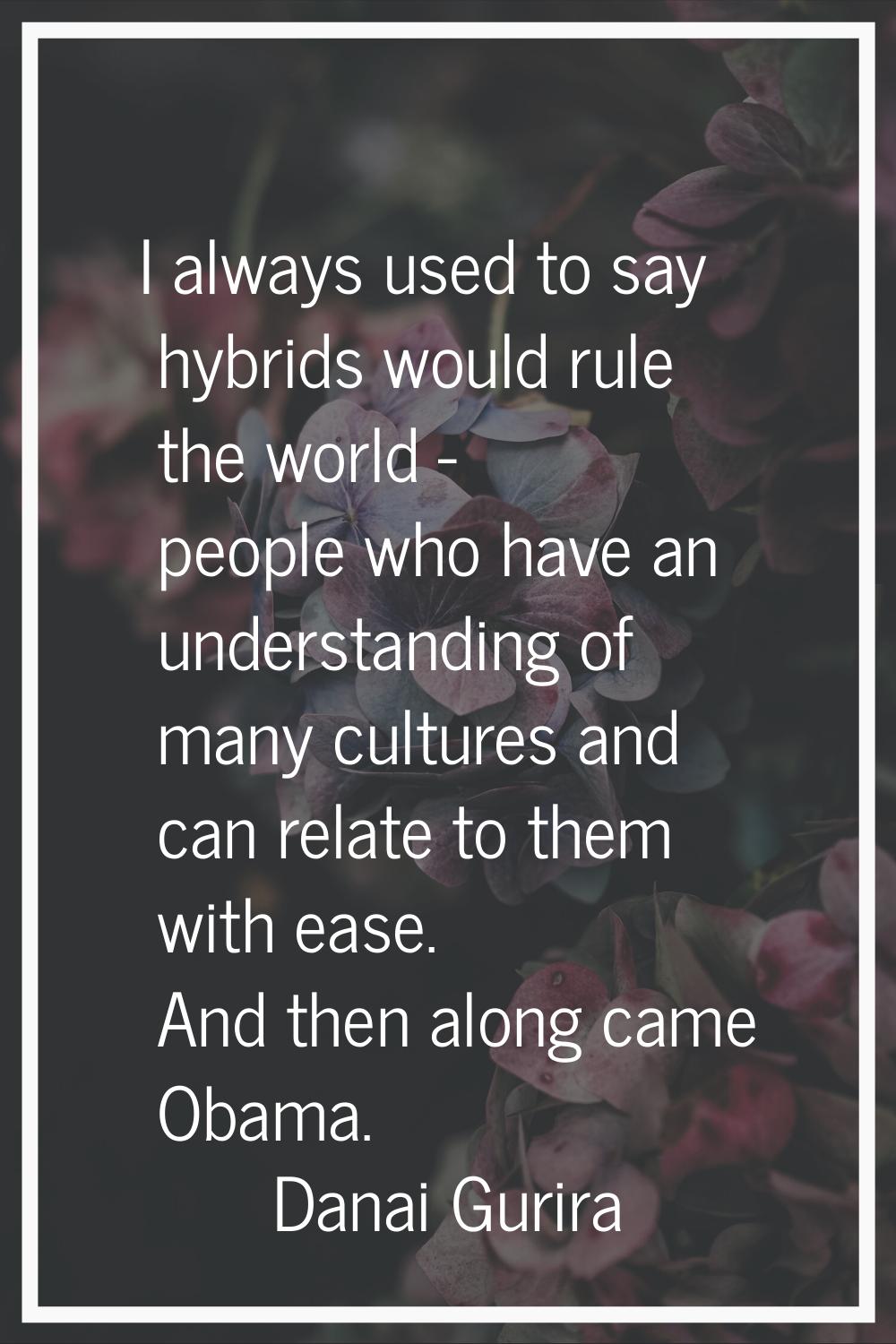 I always used to say hybrids would rule the world - people who have an understanding of many cultur