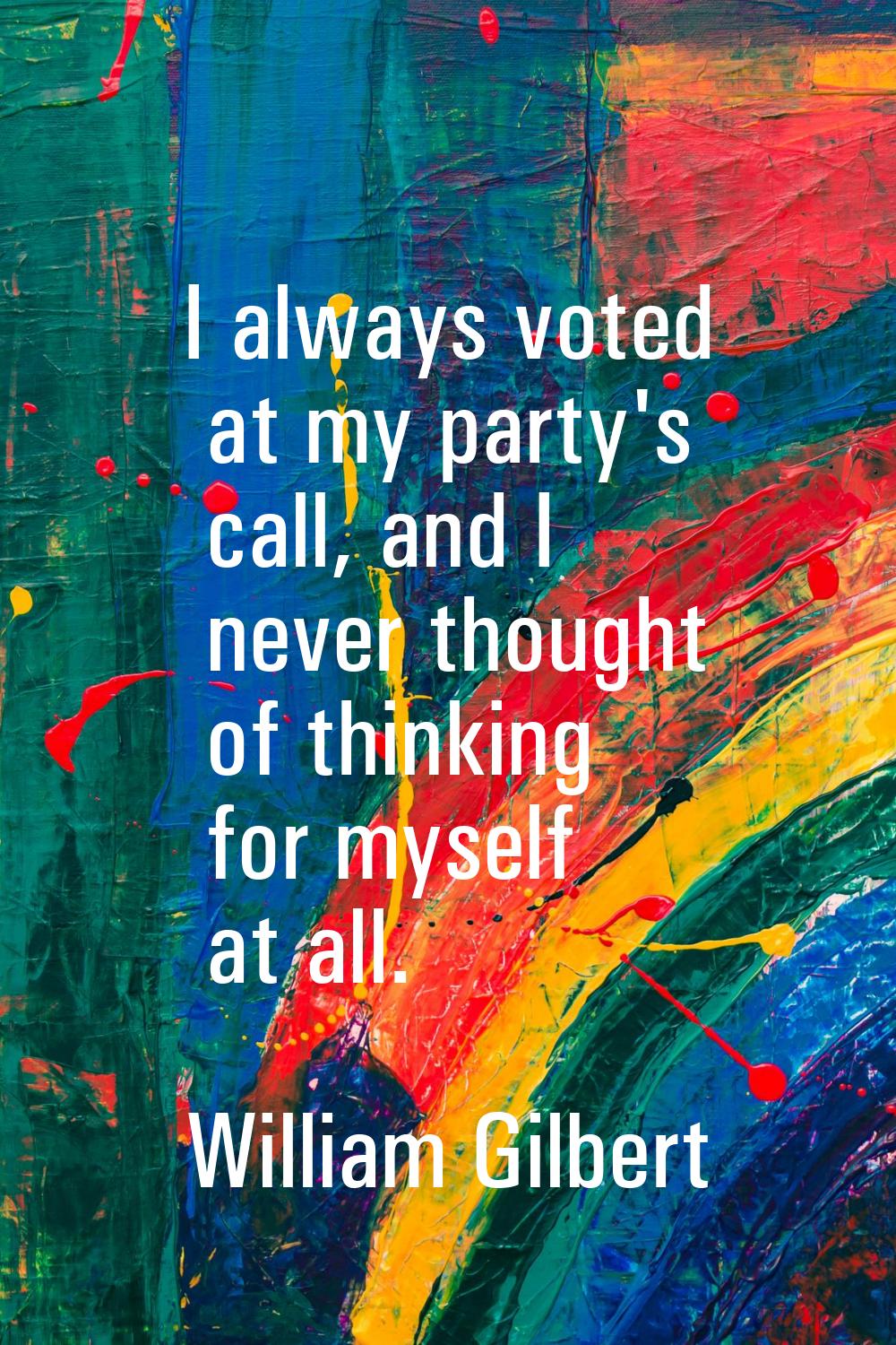 I always voted at my party's call, and I never thought of thinking for myself at all.