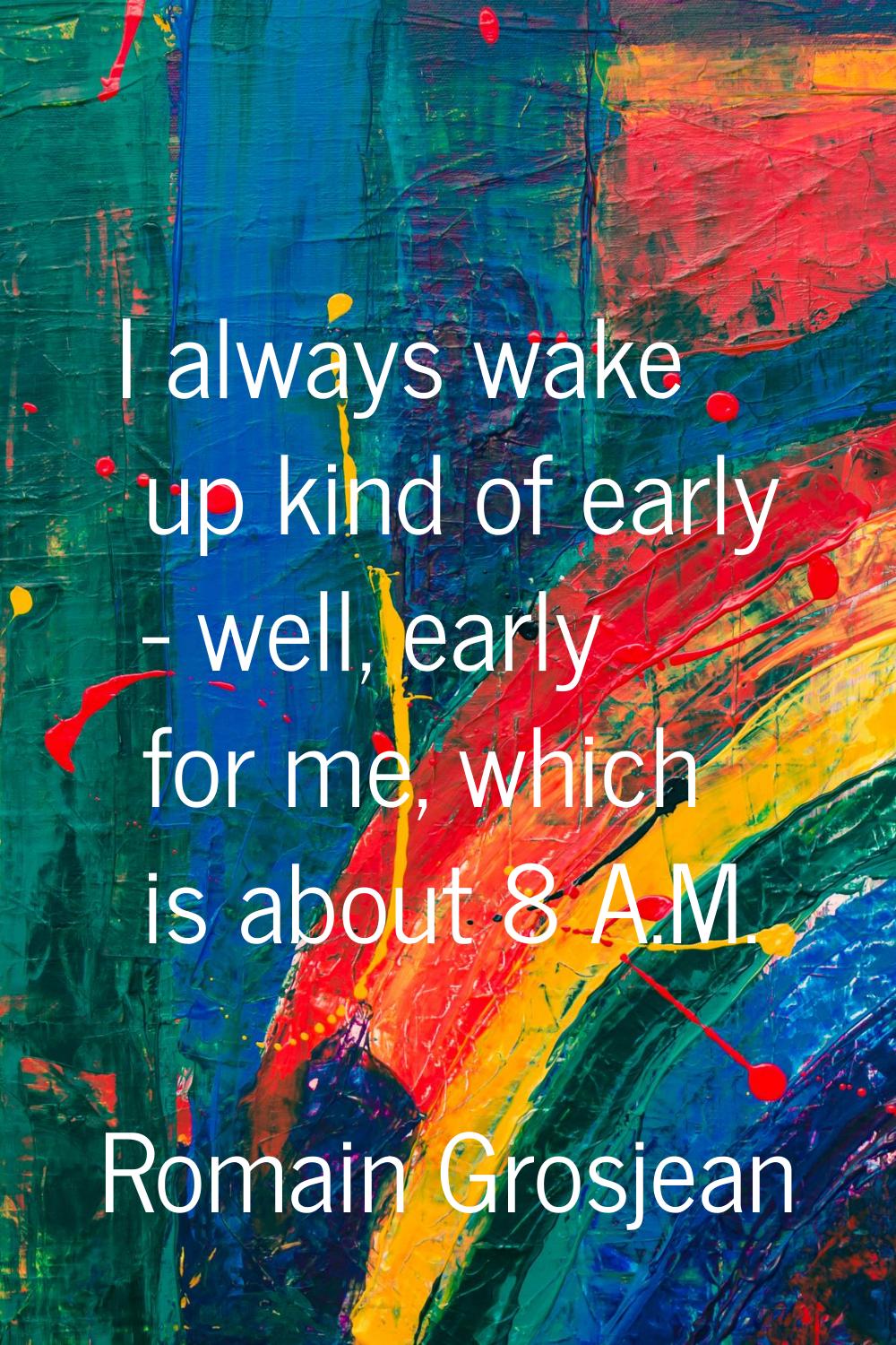 I always wake up kind of early - well, early for me, which is about 8 A.M.