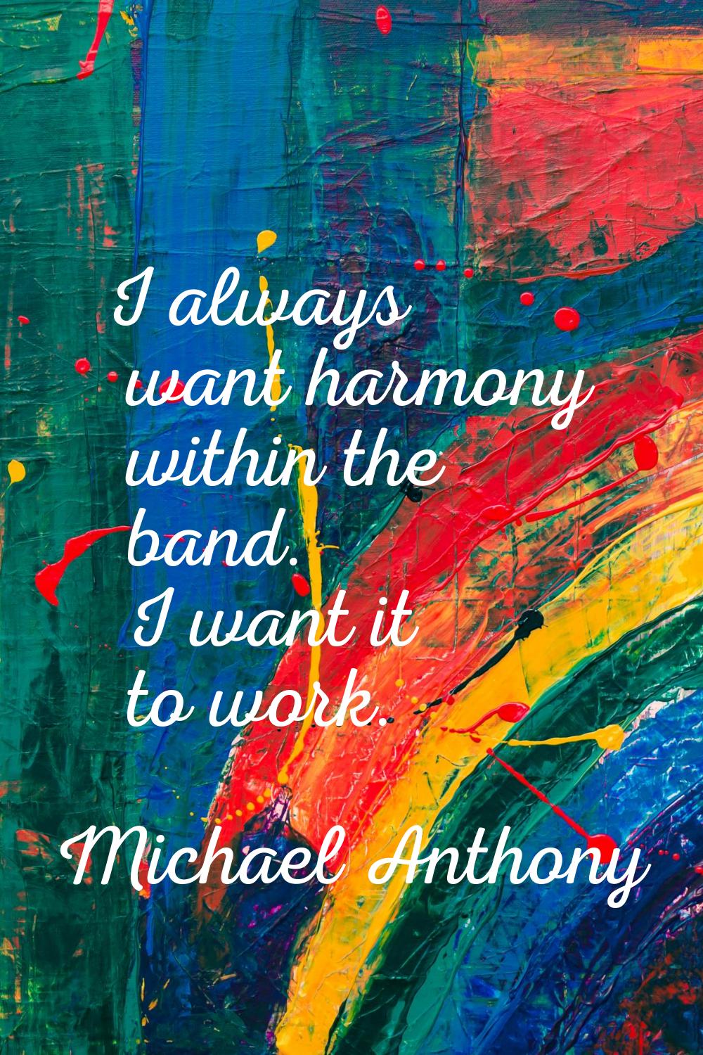 I always want harmony within the band. I want it to work.