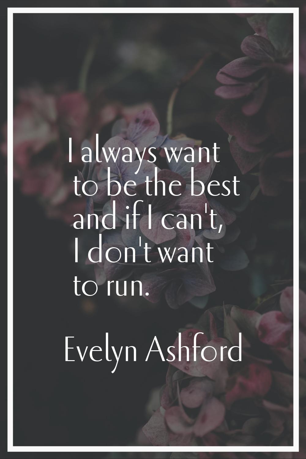 I always want to be the best and if I can't, I don't want to run.