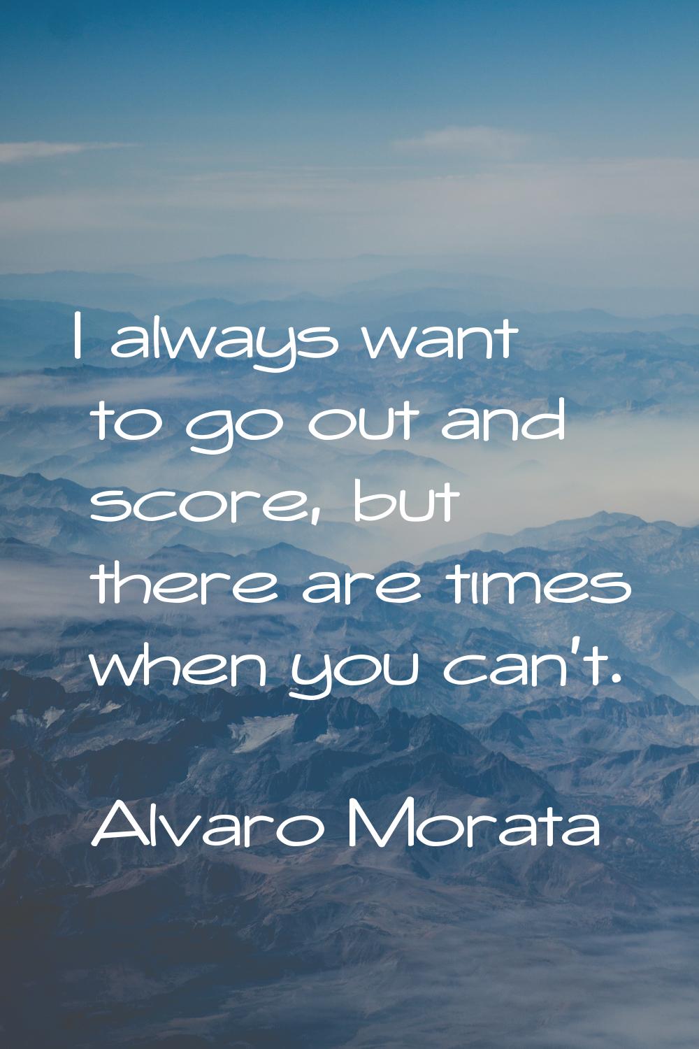 I always want to go out and score, but there are times when you can't.