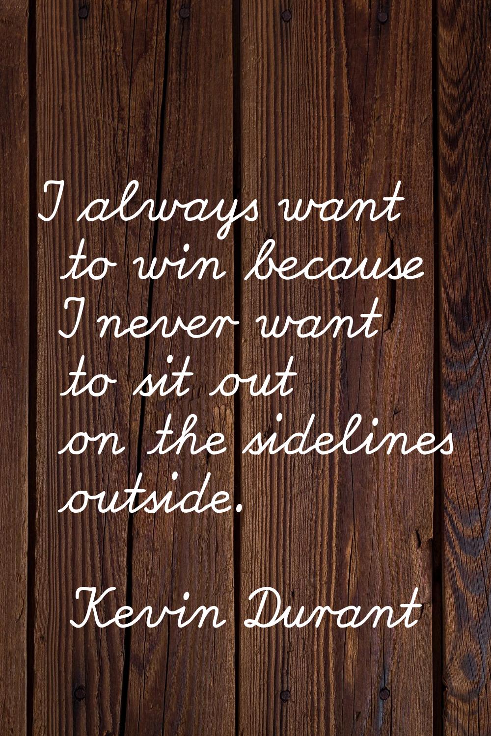 I always want to win because I never want to sit out on the sidelines outside.