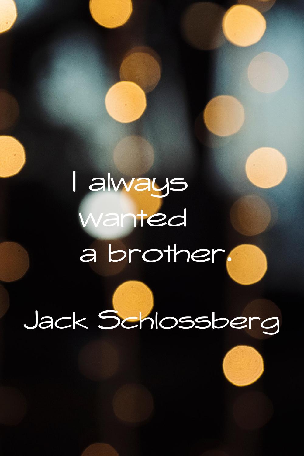 I always wanted a brother.
