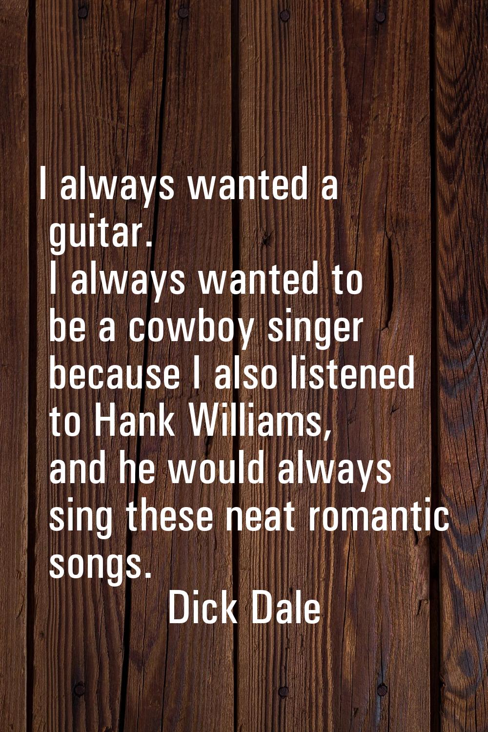 I always wanted a guitar. I always wanted to be a cowboy singer because I also listened to Hank Wil