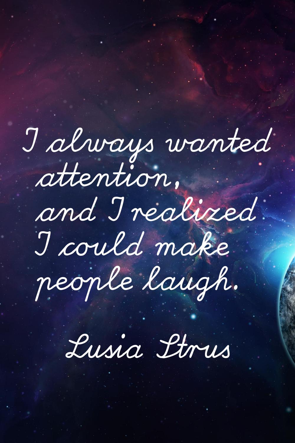 I always wanted attention, and I realized I could make people laugh.
