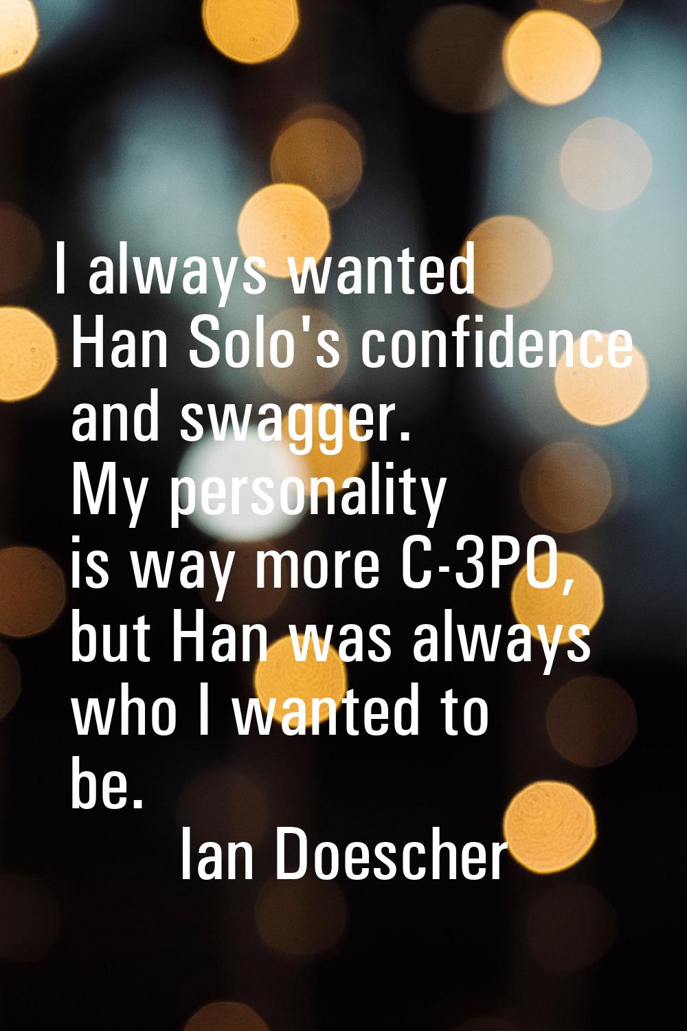 I always wanted Han Solo's confidence and swagger. My personality is way more C-3PO, but Han was al