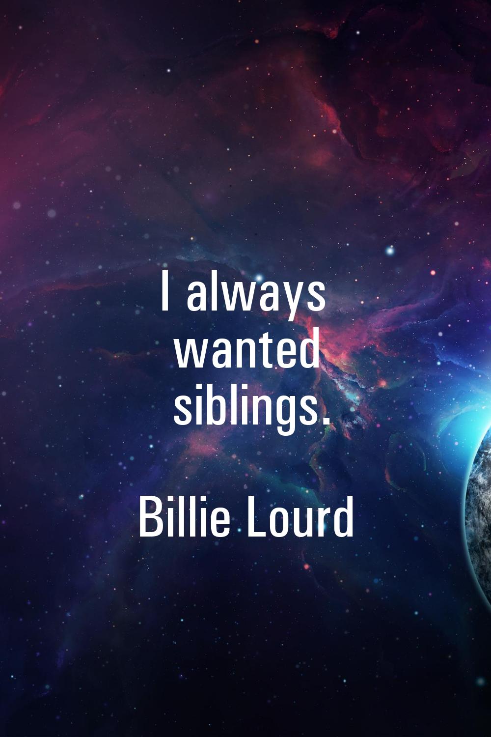 I always wanted siblings.
