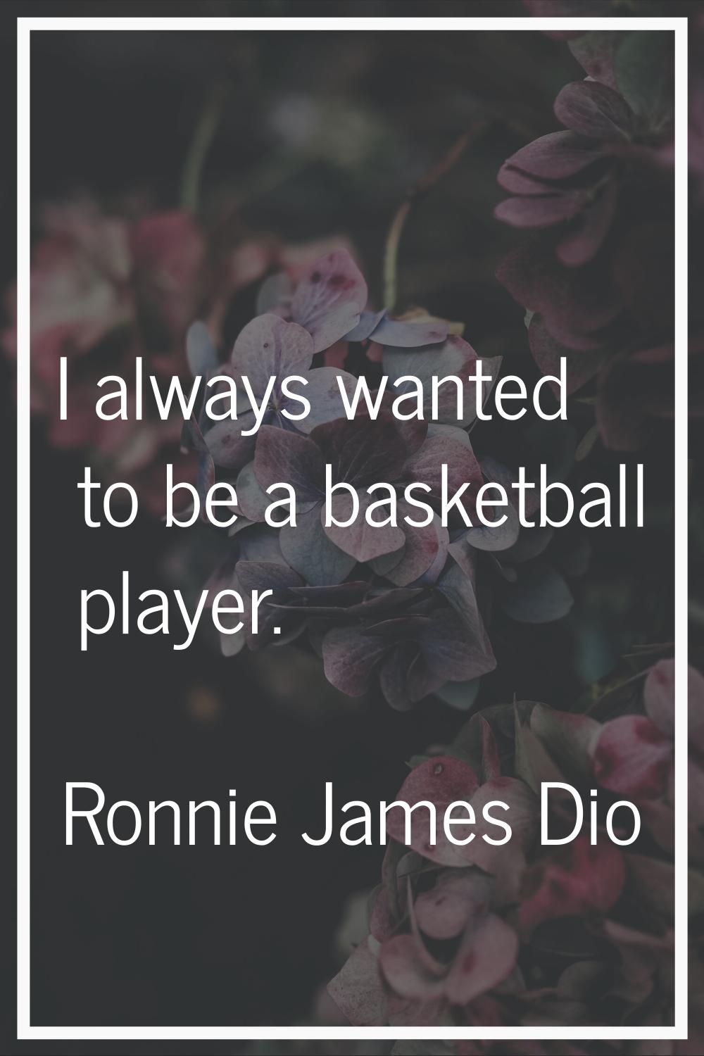 I always wanted to be a basketball player.
