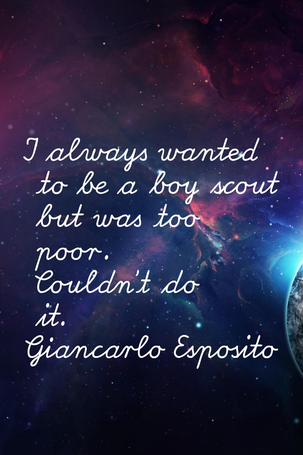 I always wanted to be a boy scout but was too poor. Couldn't do it.