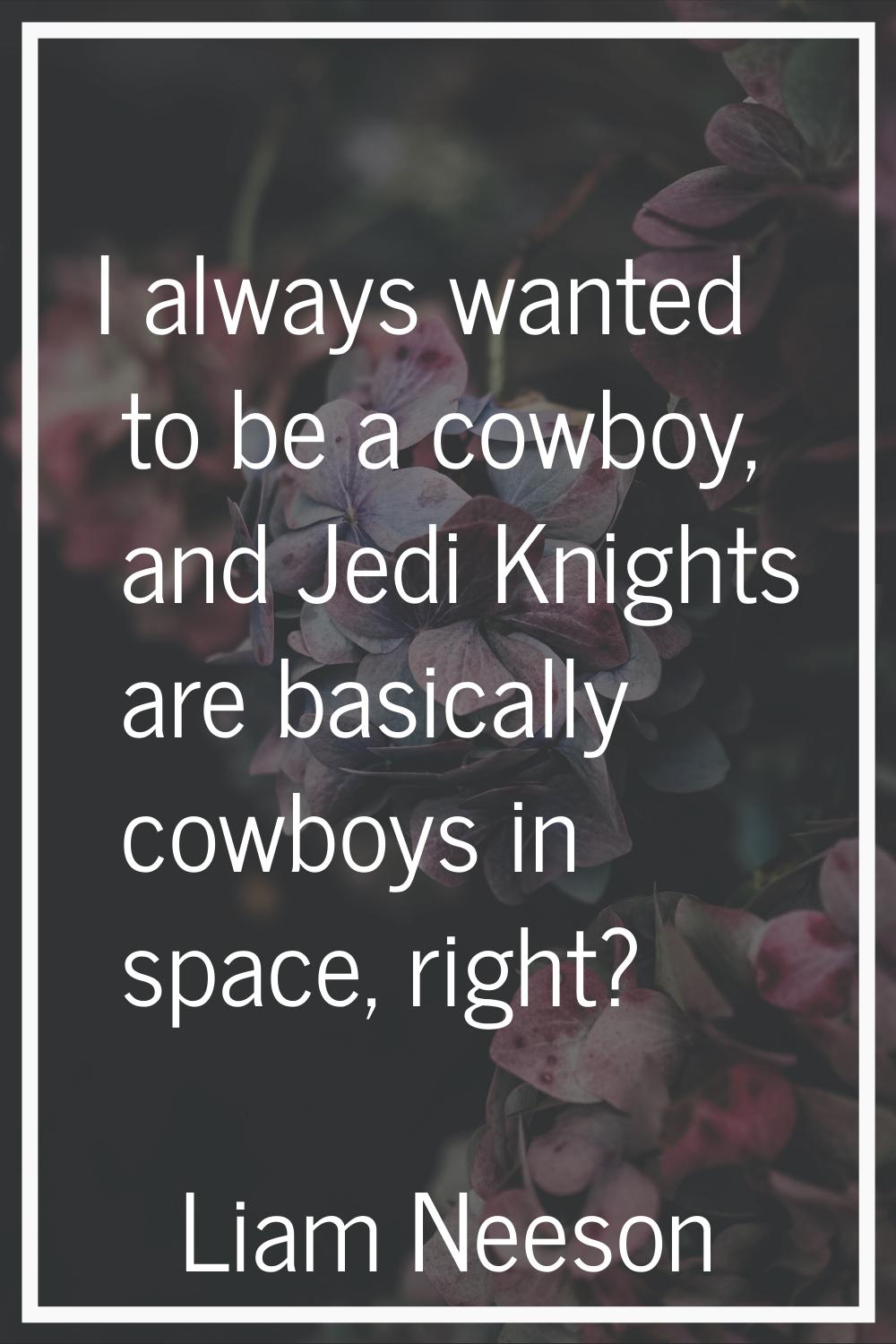 I always wanted to be a cowboy, and Jedi Knights are basically cowboys in space, right?