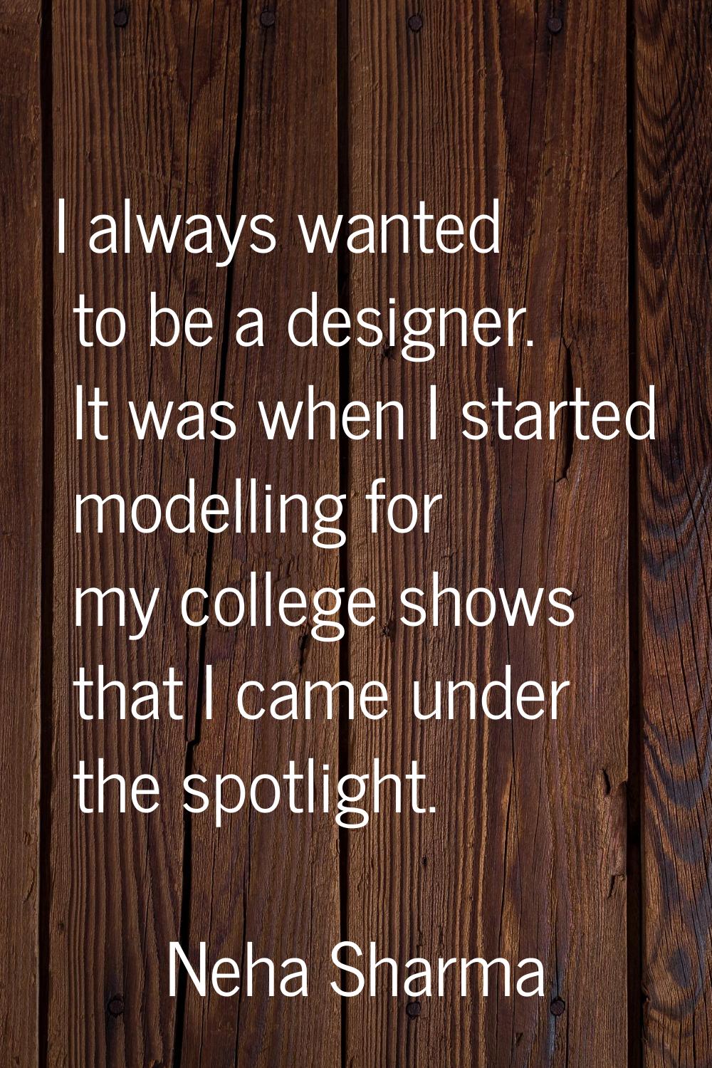 I always wanted to be a designer. It was when I started modelling for my college shows that I came 