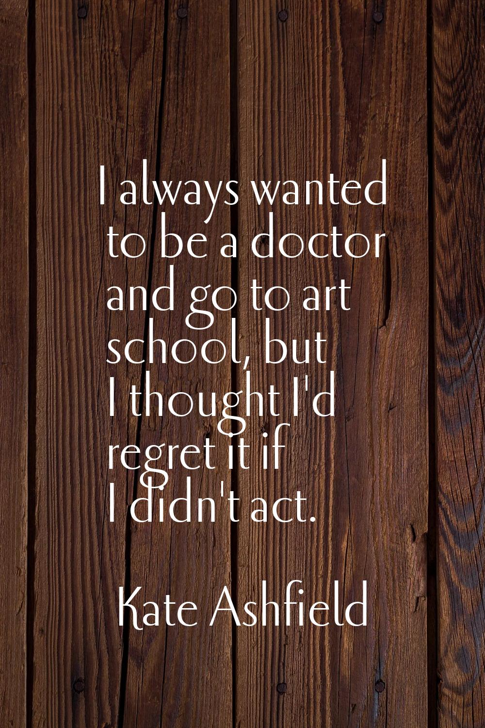 I always wanted to be a doctor and go to art school, but I thought I'd regret it if I didn't act.