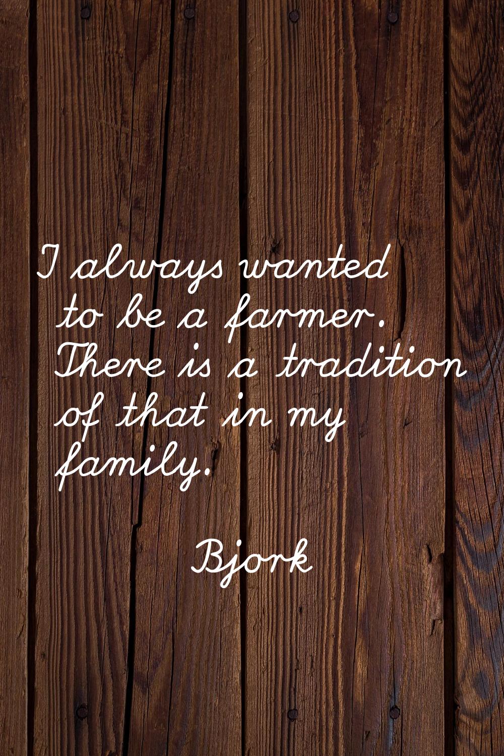 I always wanted to be a farmer. There is a tradition of that in my family.
