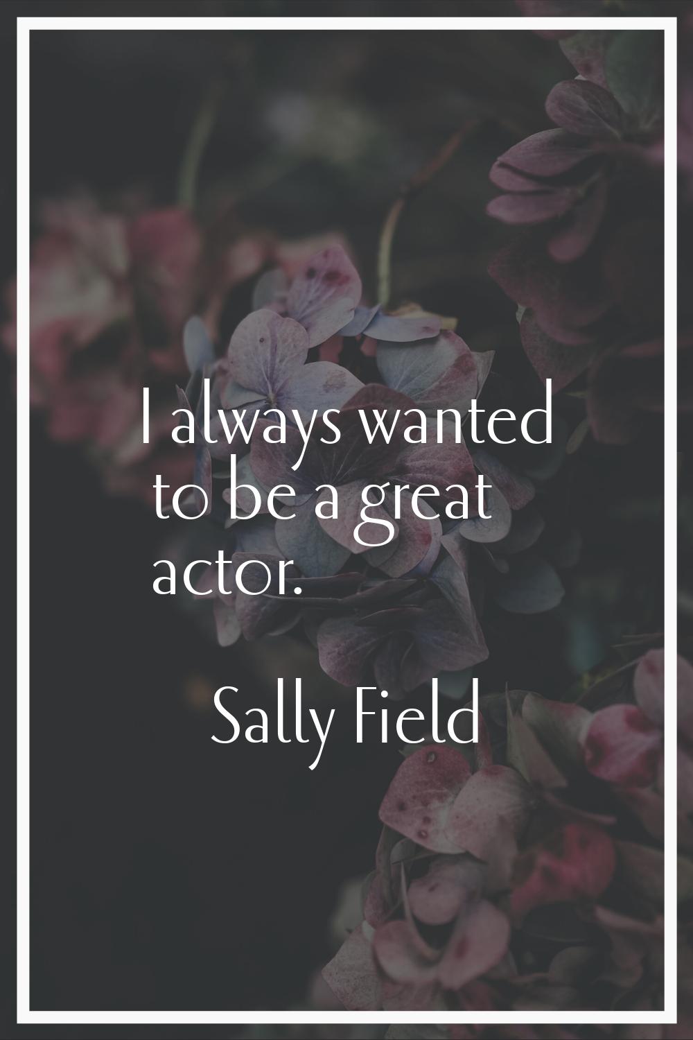 I always wanted to be a great actor.