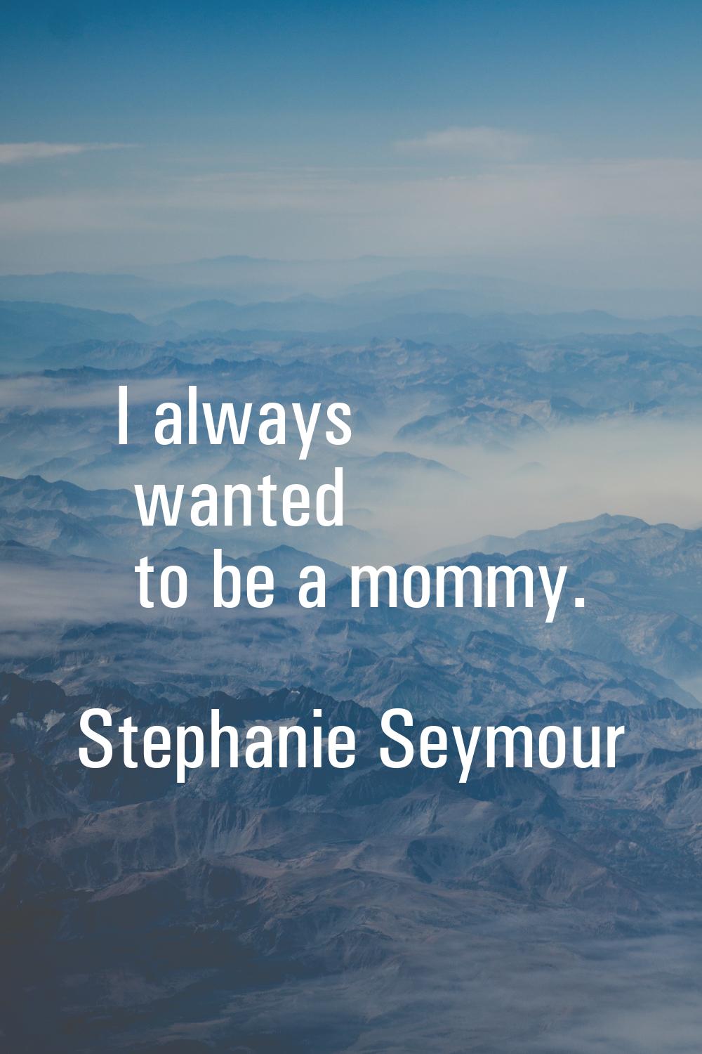 I always wanted to be a mommy.