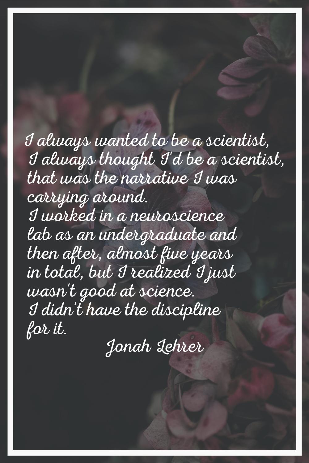 I always wanted to be a scientist, I always thought I'd be a scientist, that was the narrative I wa