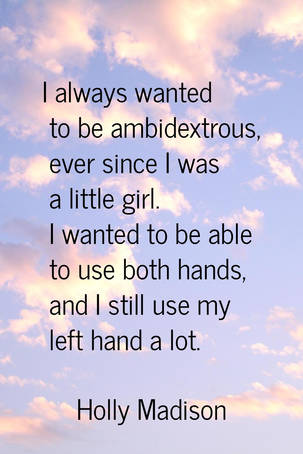 I always wanted to be ambidextrous, ever since I was a little girl. I wanted to be able to use both