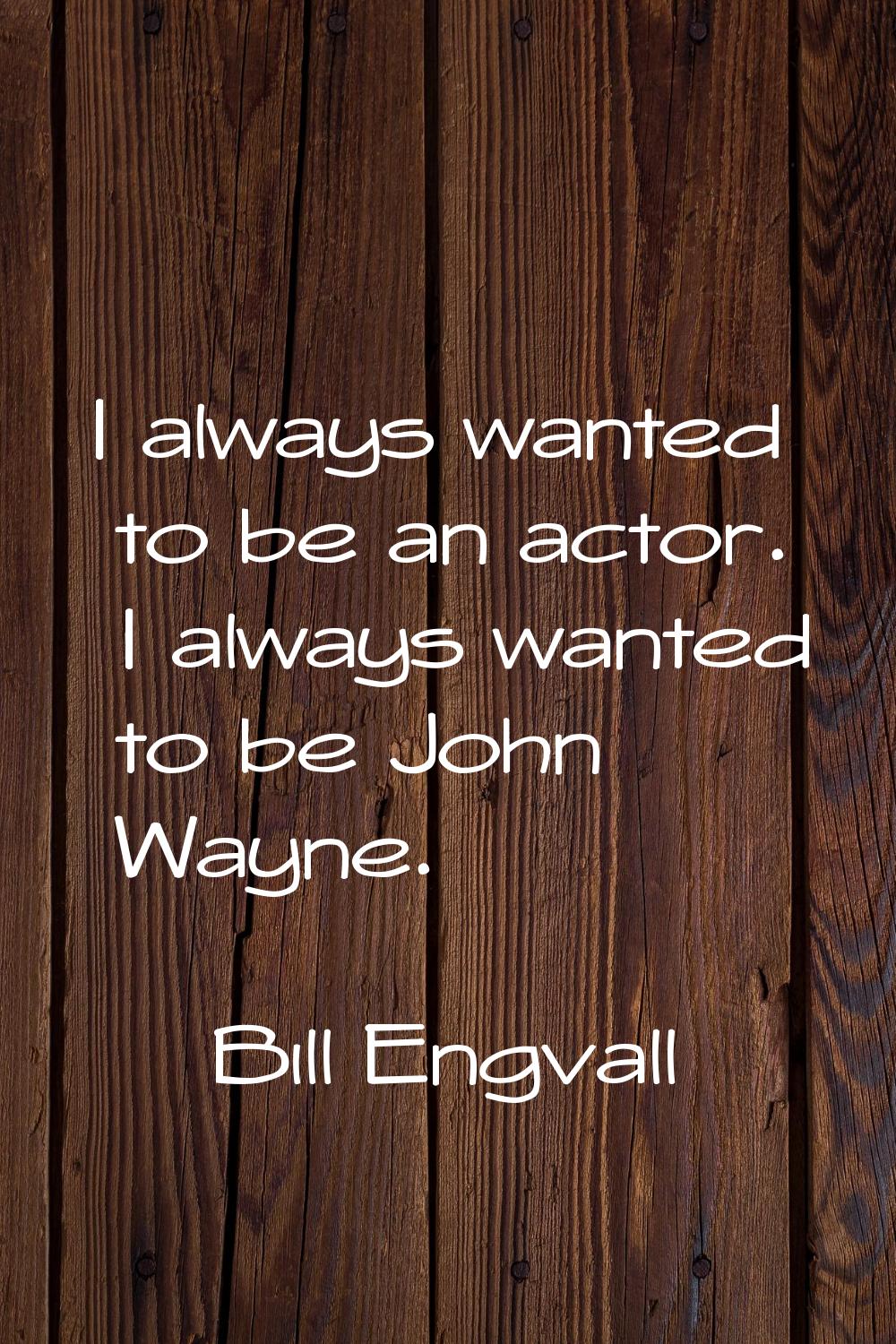 I always wanted to be an actor. I always wanted to be John Wayne.