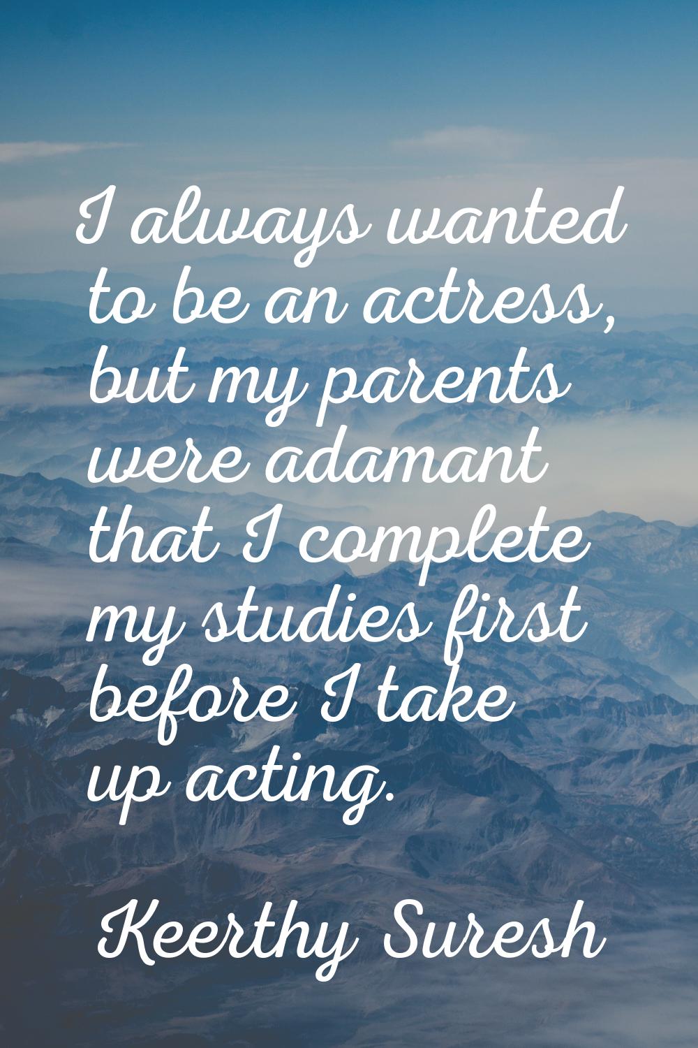 I always wanted to be an actress, but my parents were adamant that I complete my studies first befo