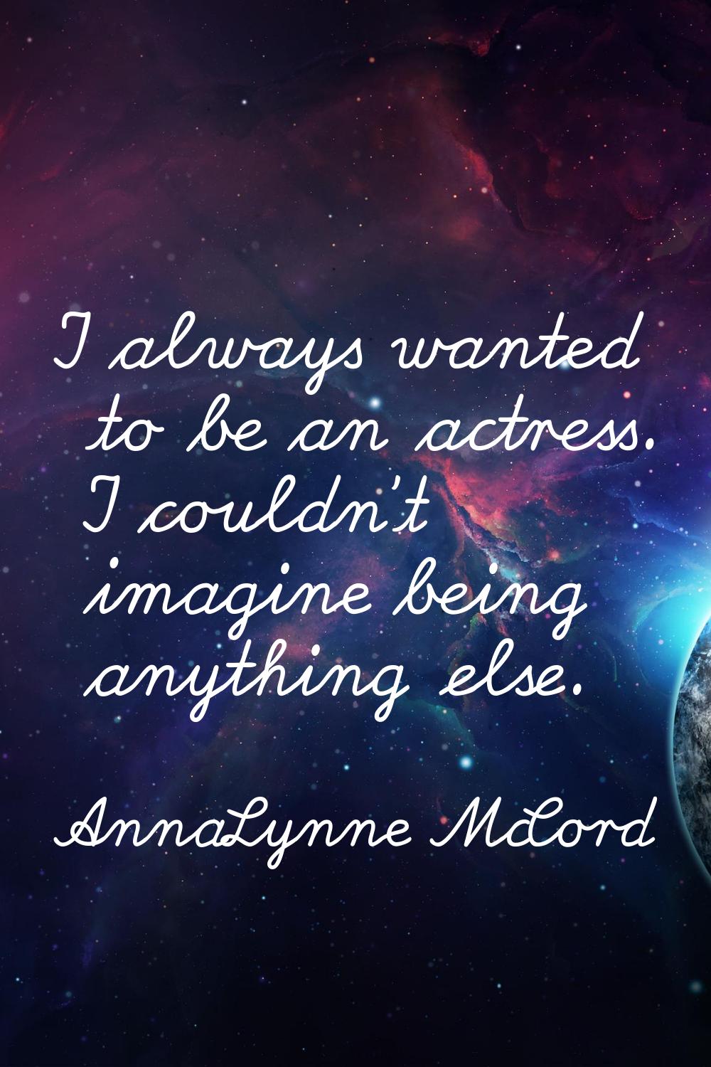 I always wanted to be an actress. I couldn't imagine being anything else.